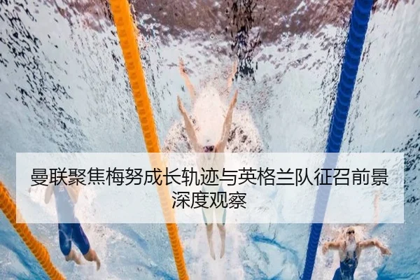 曼联聚焦梅努成长轨迹与英格兰队征召前景深度观察