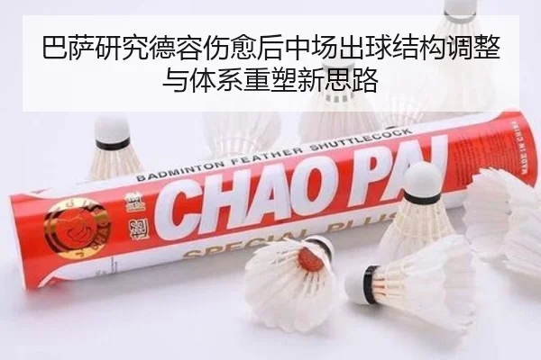 巴萨研究德容伤愈后中场出球结构调整与体系重塑新思路