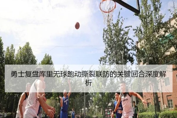 勇士复盘库里无球跑动撕裂联防的关键回合深度解析