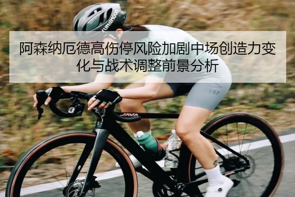 阿森纳厄德高伤停风险加剧中场创造力变化与战术调整前景分析