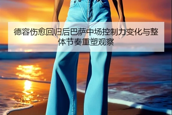 德容伤愈回归后巴萨中场控制力变化与整体节奏重塑观察（kaiyun）