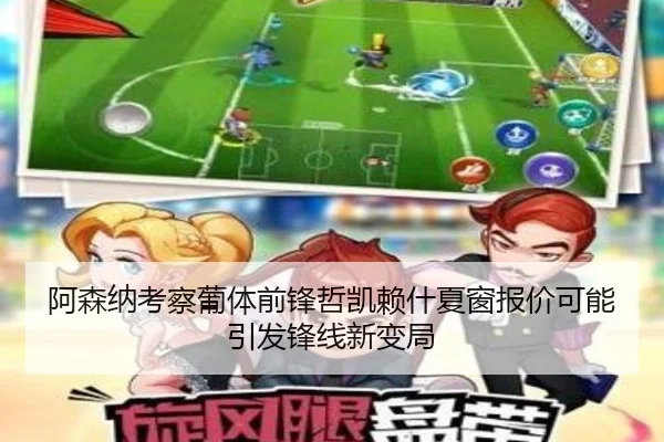 阿森纳考察葡体前锋哲凯赖什夏窗报价可能引发锋线新变局
