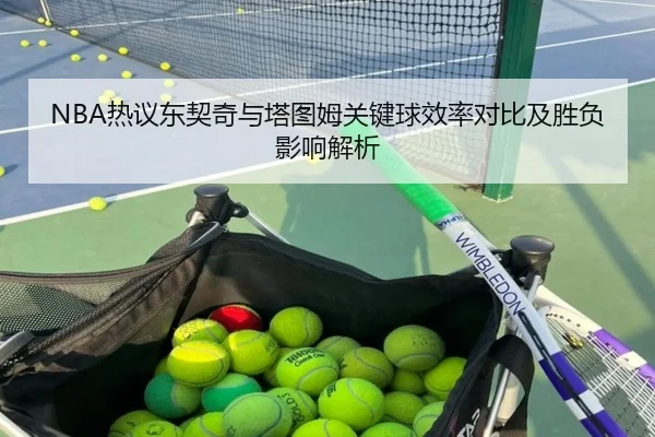 NBA热议东契奇与塔图姆关键球效率对比及胜负影响解析（kaiyun）