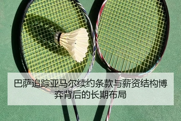 巴萨追踪亚马尔续约条款与薪资结构博弈背后的长期布局
