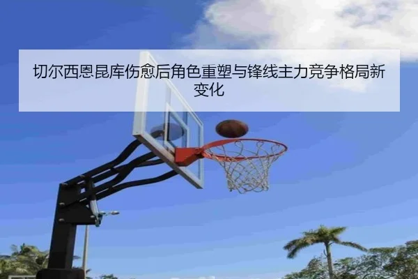 切尔西恩昆库伤愈后角色重塑与锋线主力竞争格局新变化
