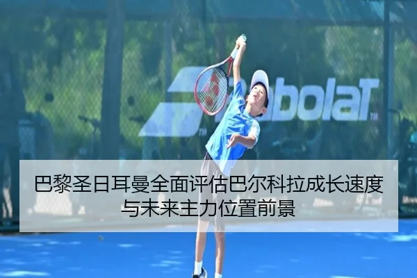 巴黎圣日耳曼全面评估巴尔科拉成长速度与未来主力位置前景