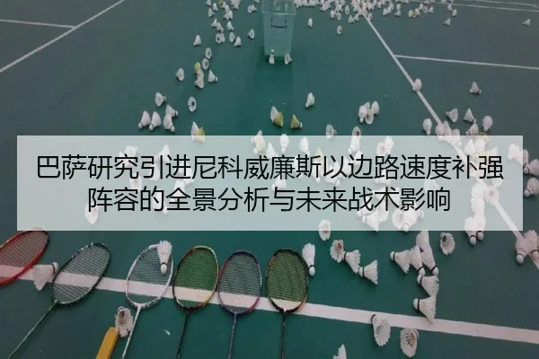 巴萨研究引进尼科威廉斯以边路速度补强阵容的全景分析与未来战术影响