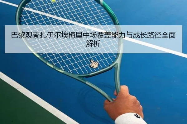 巴黎观察扎伊尔埃梅里中场覆盖能力与成长路径全面解析