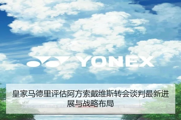 皇家马德里评估阿方索戴维斯转会谈判最新进展与战略布局