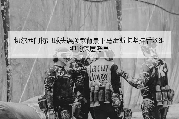 切尔西门将出球失误频繁背景下马雷斯卡坚持后场组织的深层考量
