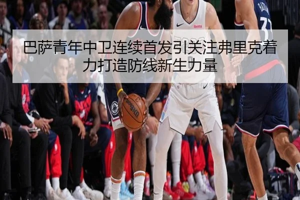 巴萨青年中卫连续首发引关注弗里克着力打造防线新生力量