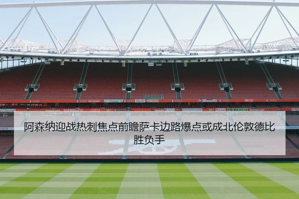 阿森纳迎战热刺焦点前瞻萨卡边路爆点或成北伦敦德比胜负手